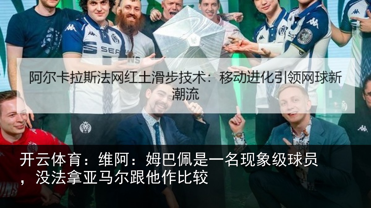 开云体育：维阿：姆巴佩是一名现象级球员，没法拿亚马尔跟他作比较