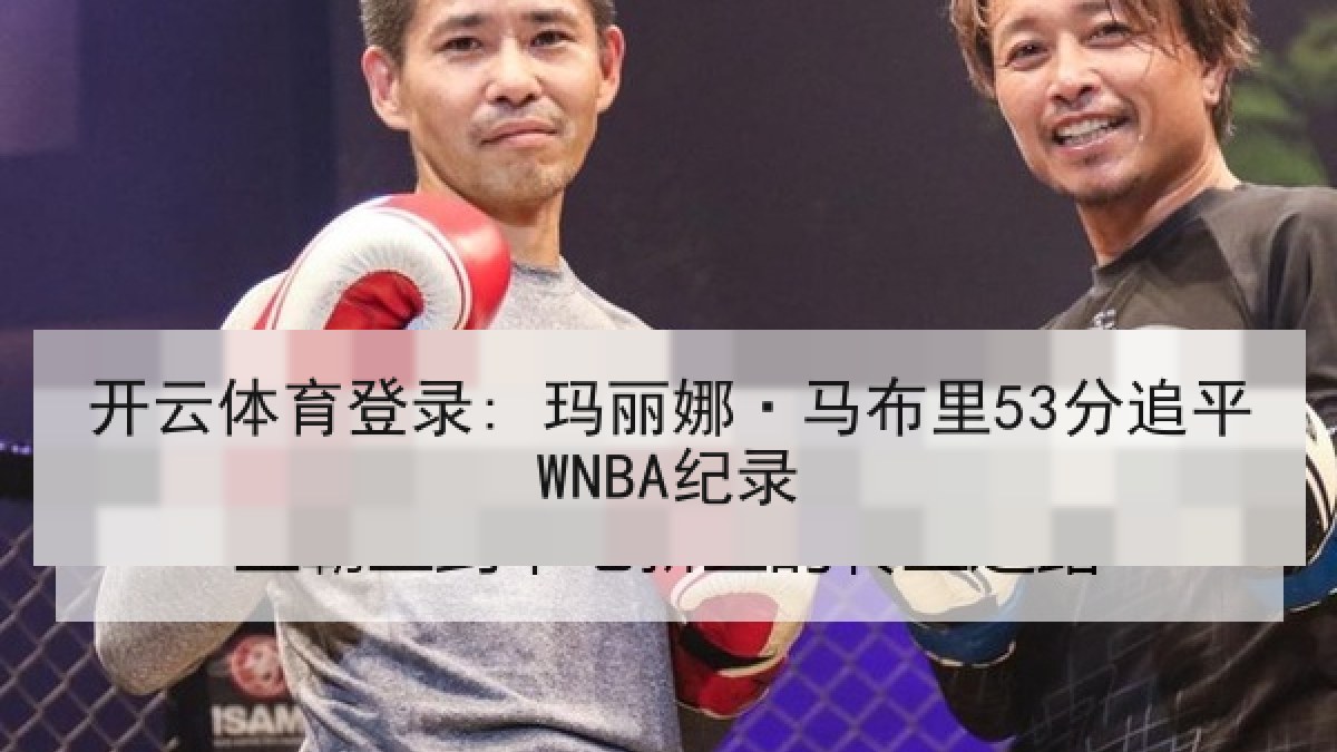 开云体育登录: 玛丽娜·马布里53分追平WNBA纪录