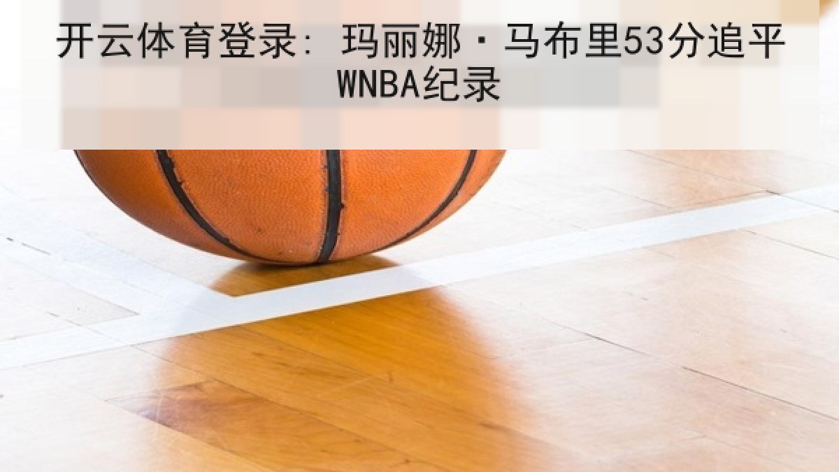 开云体育登录: 玛丽娜·马布里53分追平WNBA纪录