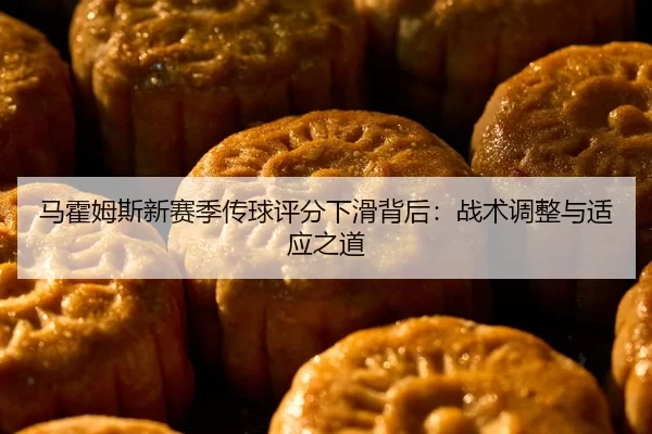 马霍姆斯新赛季传球评分下滑背后：战术调整与适应之道