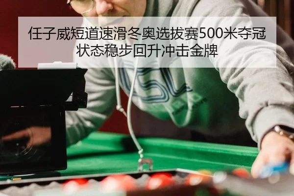 任子威短道速滑冬奥选拔赛500米夺冠状态稳步回升冲击金牌