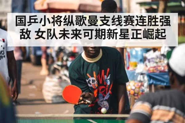 国乒小将纵歌曼支线赛连胜强敌 女队未来可期新星正崛起