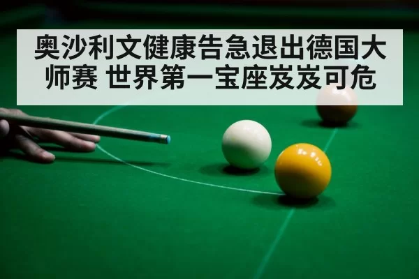 奥沙利文健康告急退出德国大师赛 世界第一宝座岌岌可危