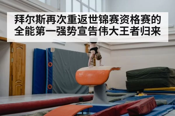 拜尔斯再次重返世锦赛资格赛的全能第一强势宣告伟大王者归来