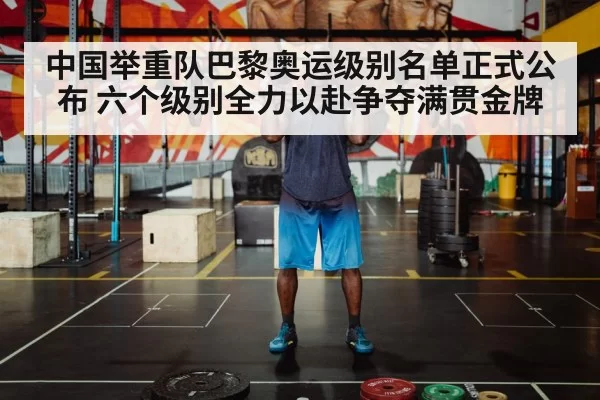 中国举重队巴黎奥运级别名单正式公布 六个级别全力以赴争夺满贯金牌