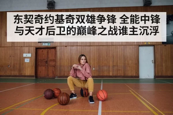 东契奇约基奇双雄争锋 全能中锋与天才后卫的巅峰之战谁主沉浮