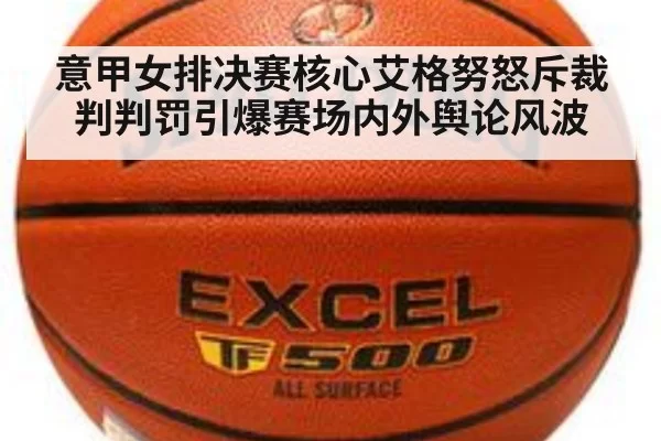 意甲女排决赛核心艾格努怒斥裁判判罚引爆赛场内外舆论风波