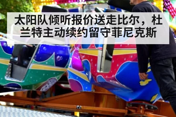 太阳队倾听报价送走比尔，杜兰特主动续约留守菲尼克斯