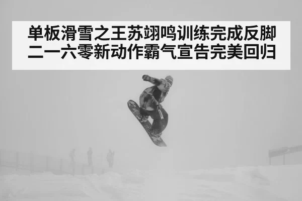 单板滑雪之王苏翊鸣训练完成反脚二一六零新动作霸气宣告完美回归